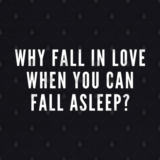 Why Fall In Love When You Can Fall Asleep - Funny Relationship Humor - Single life Joke Statement Slogan by sillyslogans